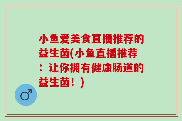 小鱼爱美食直播推荐的益生菌(小鱼直播推荐：让你拥有健康肠道的益生菌！)