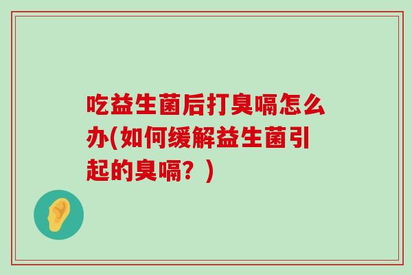 吃益生菌后打臭嗝怎么办(如何缓解益生菌引起的臭嗝？)