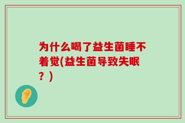 为什么喝了益生菌睡不着觉(益生菌导致?) 为什么喝了益生菌睡不着觉(益生菌导致?)