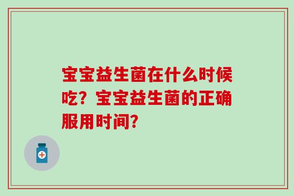 宝宝益生菌在什么时候吃？宝宝益生菌的正确服用时间？