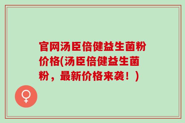 官网汤臣倍健益生菌粉价格(汤臣倍健益生菌粉，最新价格来袭！)