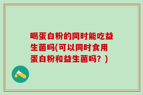 喝蛋白粉的同时能吃益生菌吗(可以同时食用蛋白粉和益生菌吗?) 喝蛋白粉的同时能吃益生菌吗(可以同时食用蛋白粉和益生菌吗?)