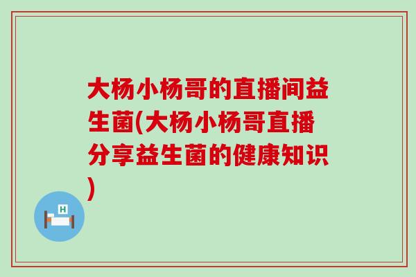 大杨小杨哥的直播间益生菌(大杨小杨哥直播分享益生菌的健康知识) 大杨小杨哥的直播间益生菌(大杨小杨哥直播分享益生菌的健康知识)