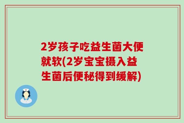 2岁孩子吃益生菌大便就软(2岁宝宝摄入益生菌后便秘得到缓解)
