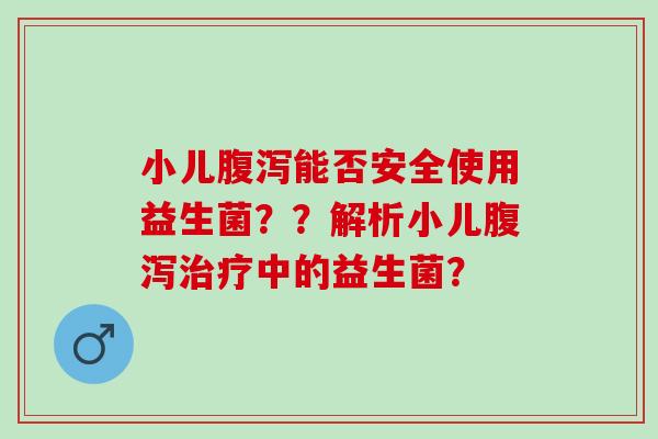 小儿腹泻能否安全使用益生菌？？解析小儿腹泻治疗中的益生菌？