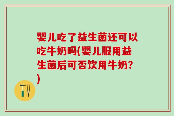 婴儿吃了益生菌还可以吃牛奶吗(婴儿服用益生菌后可否饮用牛奶？)