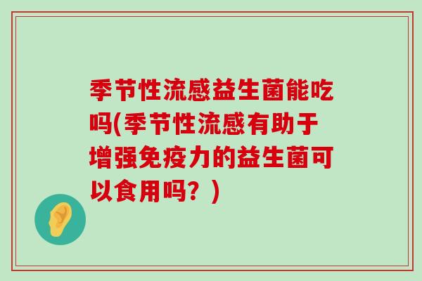 季节性流感益生菌能吃吗(季节性流感有助于增强免疫力的益生菌可以食用吗？)