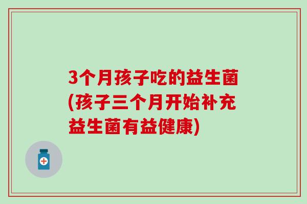 3个月孩子吃的益生菌(孩子三个月开始补充益生菌有益健康)
