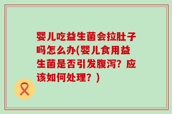 婴儿吃益生菌会拉肚子吗怎么办(婴儿食用益生菌是否引发腹泻？应该如何处理？)