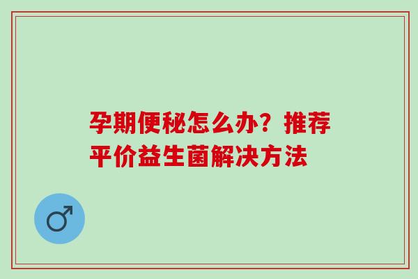 孕期便秘怎么办？推荐平价益生菌解决方法