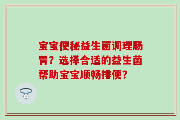 宝宝益生菌调理肠胃？选择合适的益生菌帮助宝宝顺畅排便？