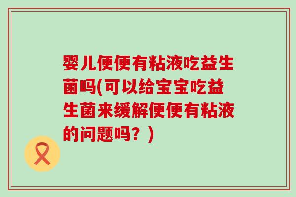 婴儿便便有粘液吃益生菌吗(可以给宝宝吃益生菌来缓解便便有粘液的问题吗?) 婴儿便便有粘液吃益生菌吗(可以给宝宝吃益生菌来缓解便便有粘液的问题吗?)