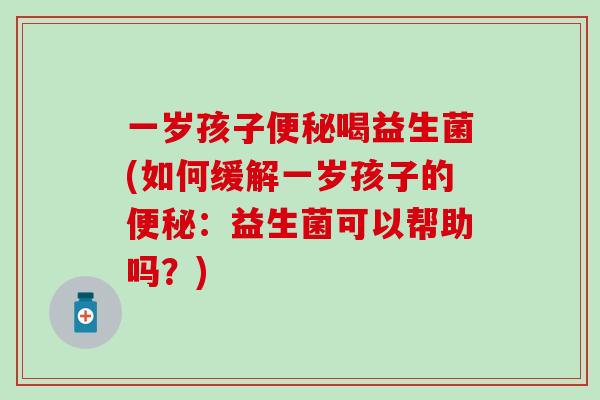 一岁孩子喝益生菌(如何缓解一岁孩子的:益生菌可以帮助吗?) 一岁孩子喝益生菌(如何缓解一岁孩子的:益生菌可以帮助吗?)