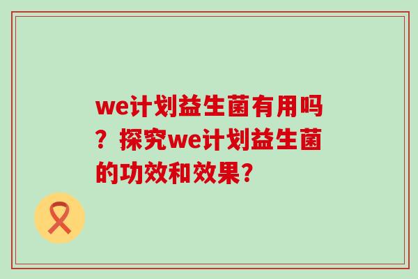 we计划益生菌有用吗？探究we计划益生菌的功效和效果？