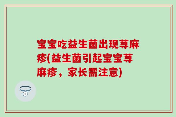 宝宝吃益生菌出现荨麻疹(益生菌引起宝宝荨麻疹，家长需注意)