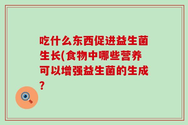 吃什么东西促进益生菌生长(食物中哪些营养可以增强益生菌的生成? 吃什么东西促进益生菌生长(食物中哪些营养可以增强益生菌的生成?