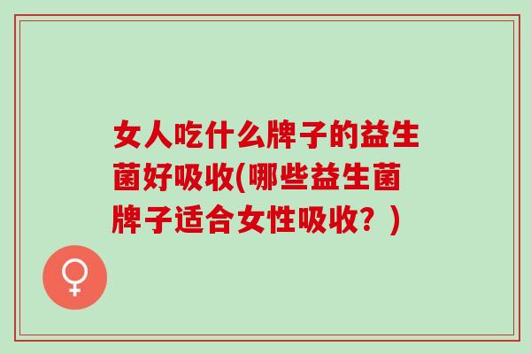 女人吃什么牌子的益生菌好吸收(哪些益生菌牌子适合女性吸收?) 女人吃什么牌子的益生菌好吸收(哪些益生菌牌子适合女性吸收?)