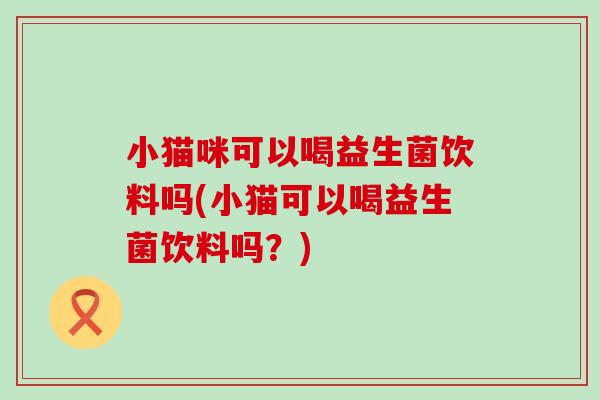 小猫咪可以喝益生菌饮料吗(小猫可以喝益生菌饮料吗？)