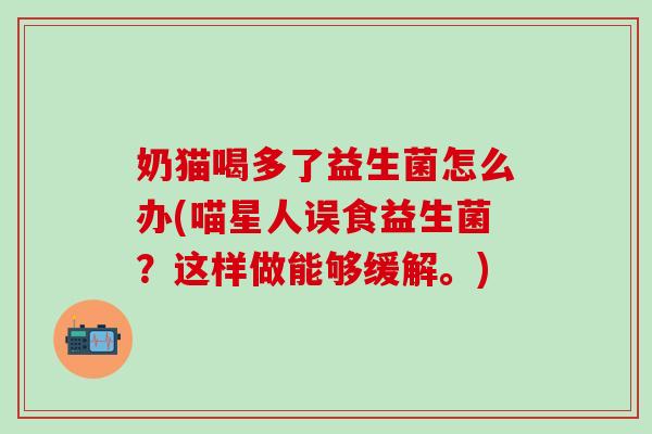 奶猫喝多了益生菌怎么办(喵星人误食益生菌?这样做能够缓解。) 奶猫喝多了益生菌怎么办(喵星人误食益生菌?这样做能够缓解。)