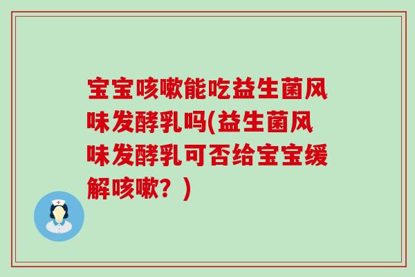 宝宝咳嗽能吃益生菌风味发酵乳吗(益生菌风味发酵乳可否给宝宝缓解咳嗽？)