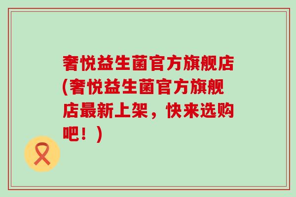 奢悦益生菌官方旗舰店(奢悦益生菌官方旗舰店新上架,快来选购吧!) 奢悦益生菌官方旗舰店(奢悦益生菌官方旗舰店新上架,快来选购吧!)