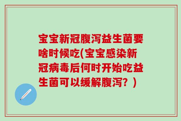 宝宝新冠腹泻益生菌要啥时候吃(宝宝感染新冠病毒后何时开始吃益生菌可以缓解腹泻？)