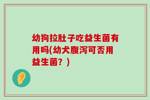 幼狗拉肚子吃益生菌有用吗(幼犬腹泻可否用益生菌？)