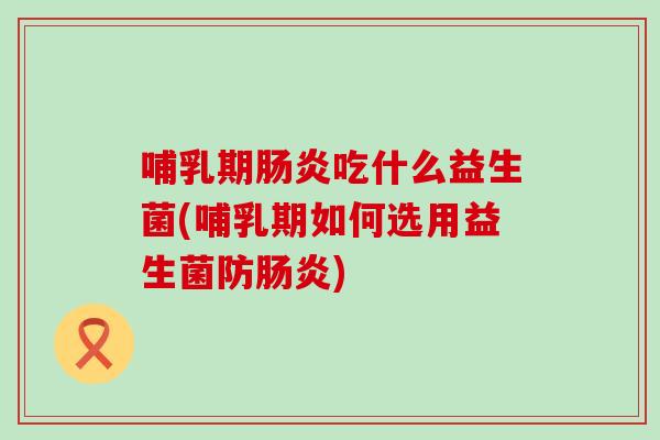 哺乳期肠炎吃什么益生菌(哺乳期如何选用益生菌防肠炎)
