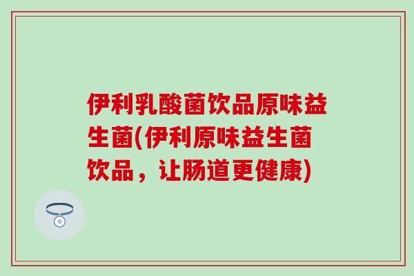 伊利乳酸菌饮品原味益生菌(伊利原味益生菌饮品，让肠道更健康)