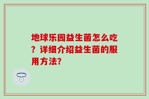 地球乐园益生菌怎么吃?详细介绍益生菌的服用方法? 地球乐园益生菌怎么吃?详细介绍益生菌的服用方法?