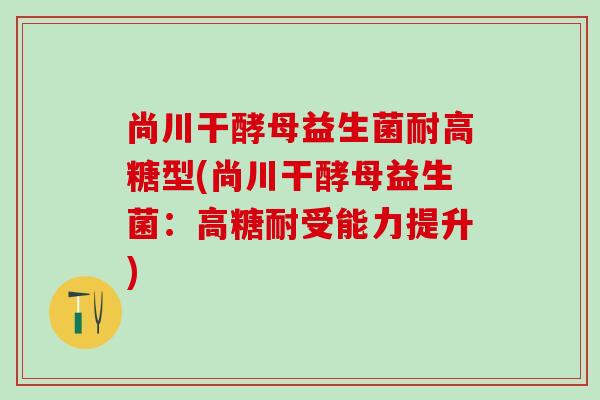 尚川干酵母益生菌耐高糖型(尚川干酵母益生菌：高糖耐受能力提升)