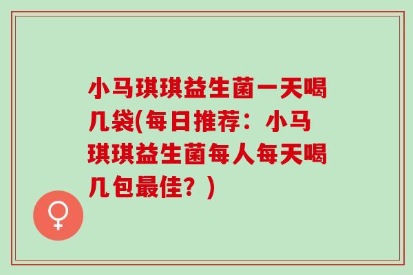 小马琪琪益生菌一天喝几袋(每日推荐:小马琪琪益生菌每人每天喝几包佳?) 小马琪琪益生菌一天喝几袋(每日推荐:小马琪琪益生菌每人每天喝几包佳?)
