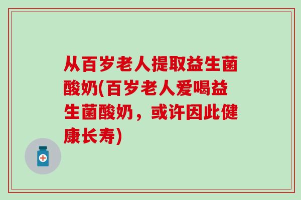 从百岁老人提取益生菌酸奶(百岁老人爱喝益生菌酸奶，或许因此健康长寿)