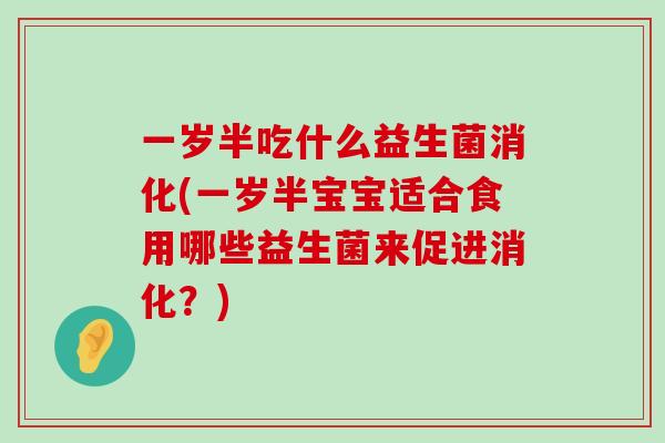 一岁半吃什么益生菌消化(一岁半宝宝适合食用哪些益生菌来促进消化？)