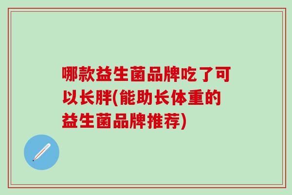 哪款益生菌品牌吃了可以长胖(能助长体重的益生菌品牌推荐)