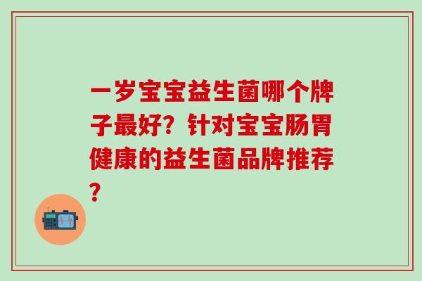一岁宝宝益生菌哪个牌子最好？针对宝宝肠胃健康的益生菌品牌推荐？