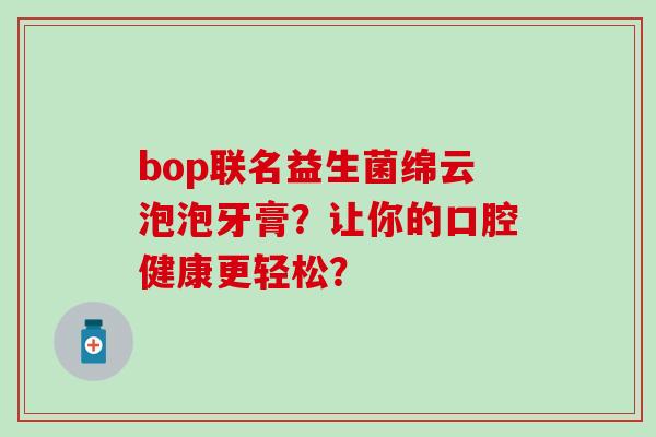 bop联名益生菌绵云泡泡牙膏？让你的口腔健康更轻松？