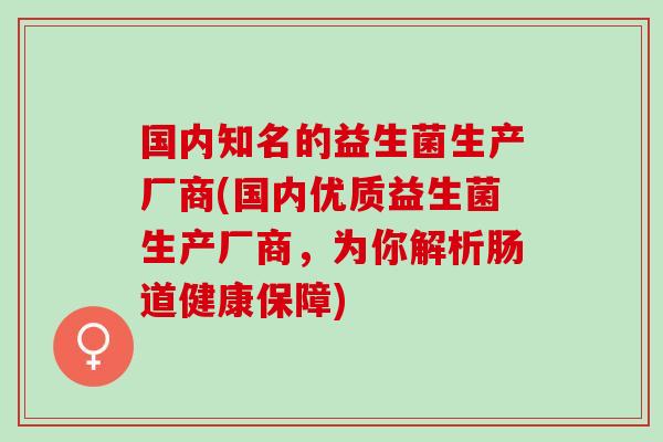 国内知名的益生菌生产厂商(国内优质益生菌生产厂商，为你解析肠道健康保障)