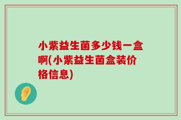小紫益生菌多少钱一盒啊(小紫益生菌盒装价格信息) 小紫益生菌多少钱一盒啊(小紫益生菌盒装价格信息)