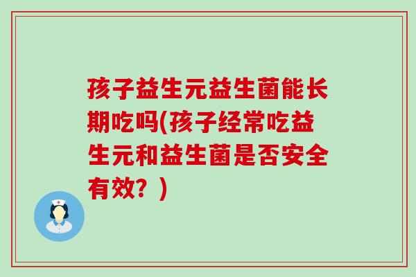 孩子益生元益生菌能长期吃吗(孩子经常吃益生元和益生菌是否安全有效？)