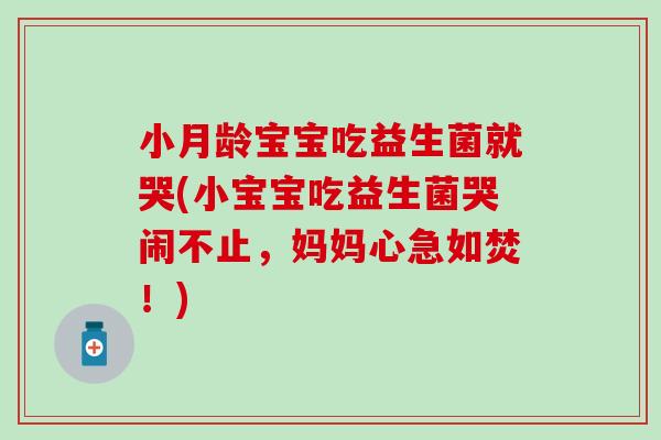 小月龄宝宝吃益生菌就哭(小宝宝吃益生菌哭闹不止,妈妈心急如焚!) 小月龄宝宝吃益生菌就哭(小宝宝吃益生菌哭闹不止,妈妈心急如焚!)