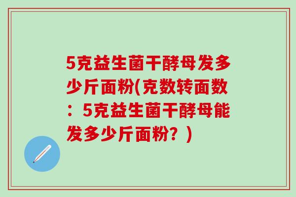5克益生菌干酵母发多少斤面粉(克数转面数：5克益生菌干酵母能发多少斤面粉？)