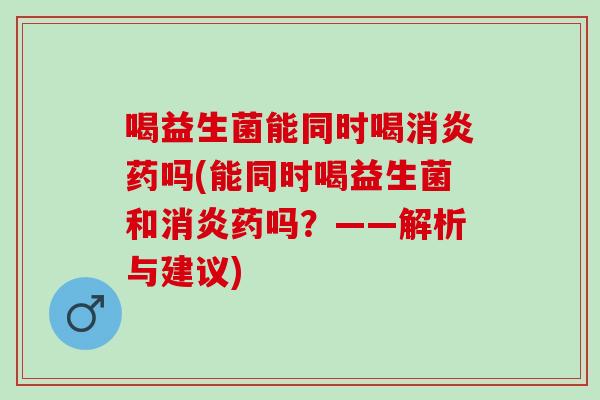 喝益生菌能同时喝药吗(能同时喝益生菌和药吗?——解析与建议) 喝益生菌能同时喝药吗(能同时喝益生菌和药吗?——解析与建议)