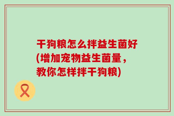 干狗粮怎么拌益生菌好(增加宠物益生菌量，教你怎样拌干狗粮)