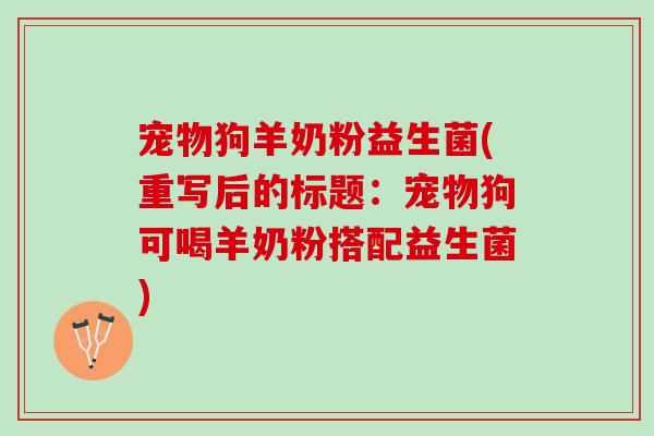 宠物狗羊奶粉益生菌(重写后的标题：宠物狗可喝羊奶粉搭配益生菌)