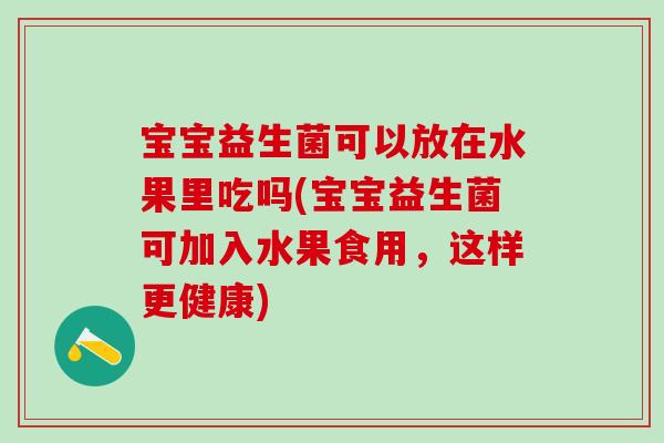 宝宝益生菌可以放在水果里吃吗(宝宝益生菌可加入水果食用，这样更健康)
