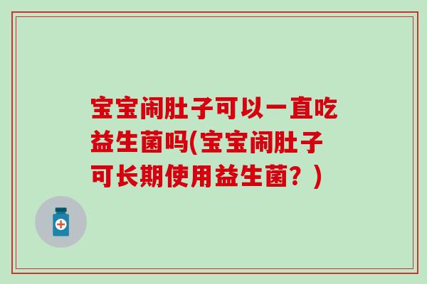 宝宝闹肚子可以一直吃益生菌吗(宝宝闹肚子可长期使用益生菌？)