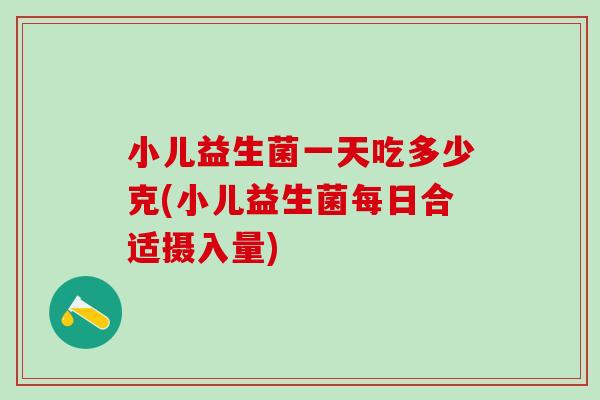小儿益生菌一天吃多少克(小儿益生菌每日合适摄入量) 小儿益生菌一天吃多少克(小儿益生菌每日合适摄入量)