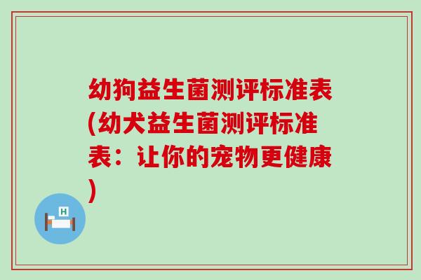 幼狗益生菌测评标准表(幼犬益生菌测评标准表:让你的宠物更健康) 幼狗益生菌测评标准表(幼犬益生菌测评标准表:让你的宠物更健康)