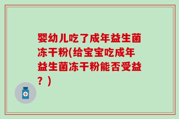 婴幼儿吃了成年益生菌冻干粉(给宝宝吃成年益生菌冻干粉能否受益？)